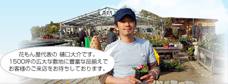 花もん屋店長の樋口大介です。1500坪の広大な敷地に豊富な品揃えでお客様のご来店をお待ちしております。